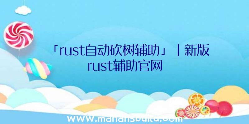 「rust自动砍树辅助」|新版rust辅助官网